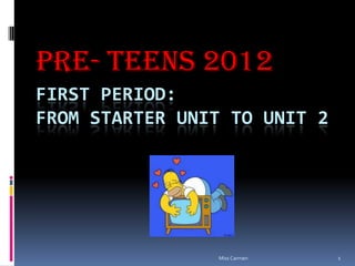 PRE- TEENS 2012
FIRST PERIOD:
FROM STARTER UNIT TO UNIT 2




                Miss Carmen   1
 