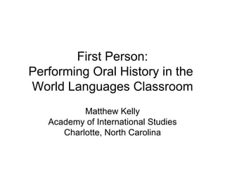 First Person:
Performing Oral History in the
World Languages Classroom
           Matthew Kelly
   Academy of International Studies
      Charlotte, North Carolina
 