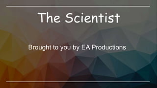 The Scientist
Brought to you by EA Productions
 