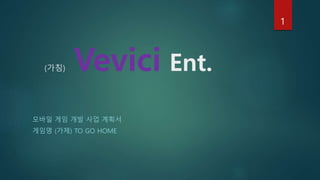(가칭) Vevici Ent.
모바일 게임 개발 사업 계획서
게임명 (가제) TO GO HOME
1
 
