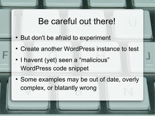 Be careful out there!
●
    But don't be afraid to experiment
●
    Create another WordPress instance to test
●
    I havent (yet) seen a “malicious”
    WordPress code snippet
●
    Some examples may be out of date, overly
    complex, or blatantly wrong
 