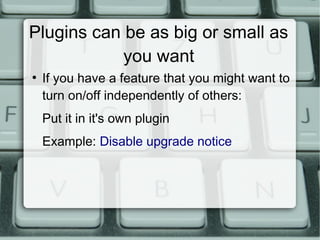 Plugins can be as big or small as
            you want
●
    If you have a feature that you might want to
    turn on/off independently of others:
    Put it in it's own plugin
    Example: Disable upgrade notice
 