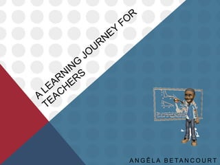 A learning journey for teachers Angêla Betancourt Balmaceda 