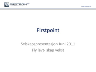Firstpoint Selskapspresentasjon Juni 2011 Fly lavt- skap vekst 