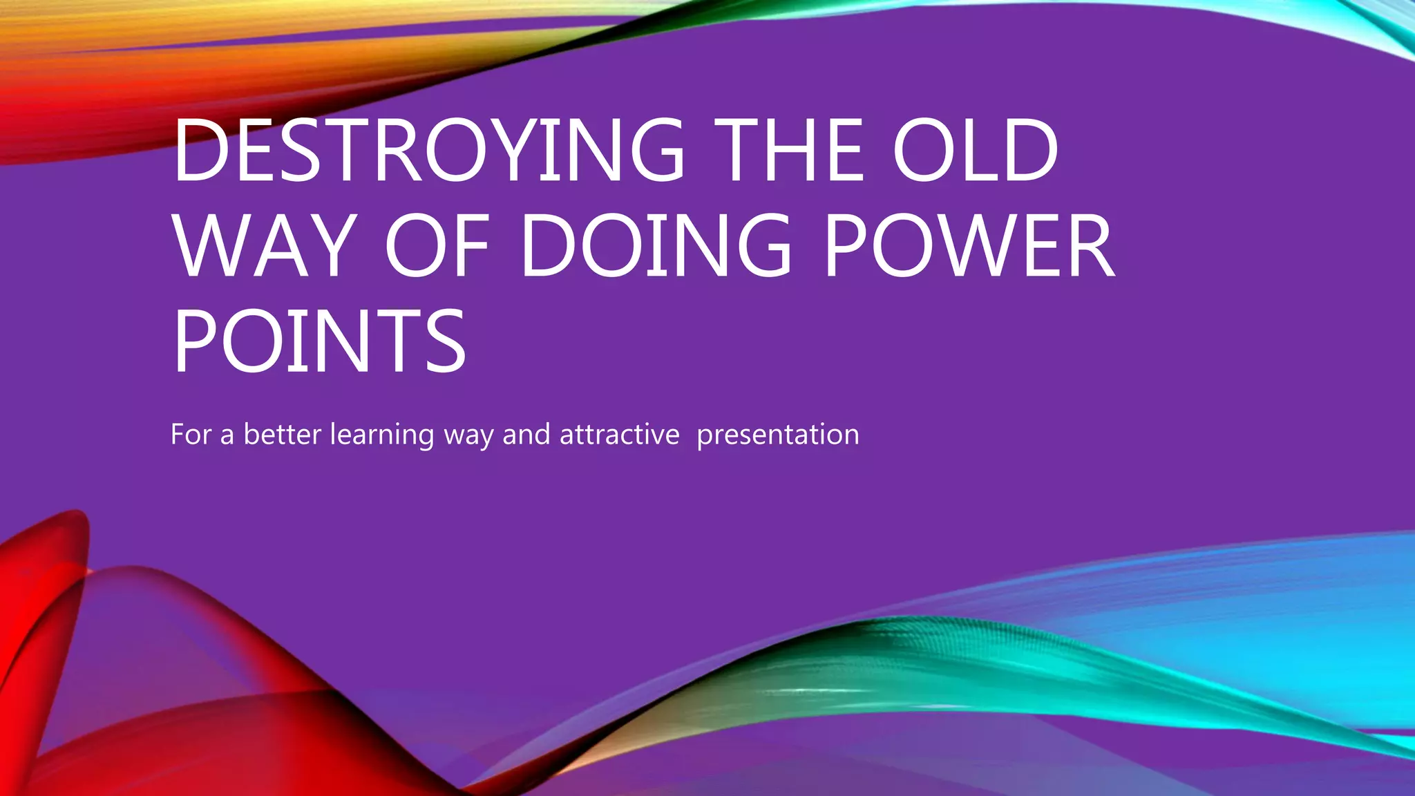 DESTROYING THE OLD
WAY OF DOING POWER
POINTS
For a better learning way and attractive presentation
 