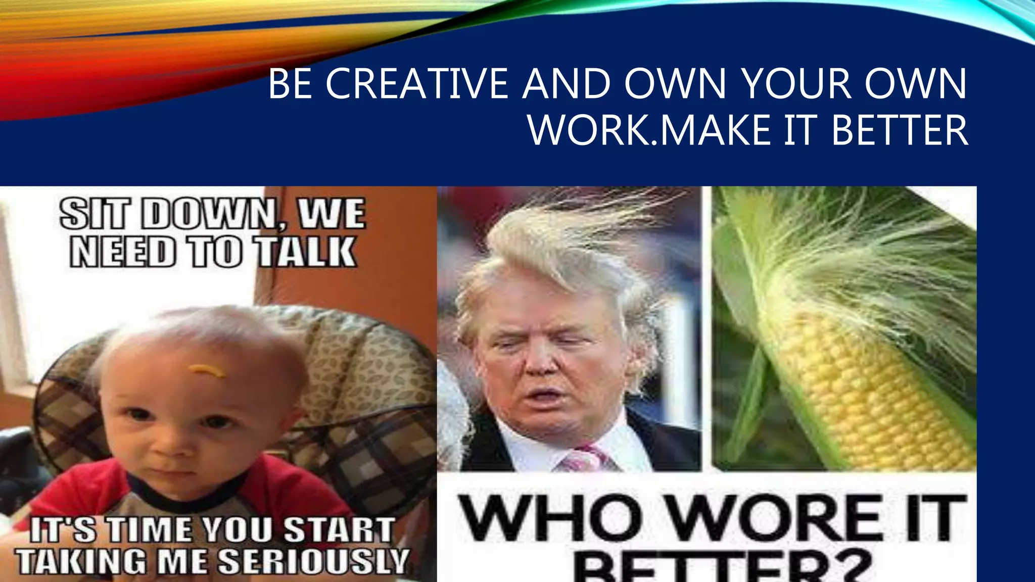 BE CREATIVE AND OWN YOUR OWN
WORK.MAKE IT BETTER
 