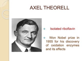 AXEL THEORELL
 Isolated riboflavin
 Won Nobel prize in
1955 for his discovery
of oxidation enzymes
and its effects
 