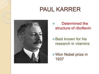 PAUL KARRER
 Determined the
structure of riboflavin
Best known for his
research in vitamins
Won Nobel prize in
1937
 