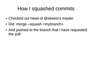 How I squashed commits
● Checked out head of @skeeto's master
● Did: merge –squash <mybranch>
● And pushed to the branch that I have requested
the pull