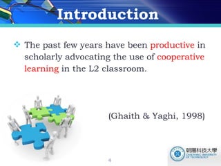 Introduction  The past few years have been  productive  in  scholarly advocating the use of  cooperative  learning  in the L2 classroom. (Ghaith & Yaghi, 1998)  