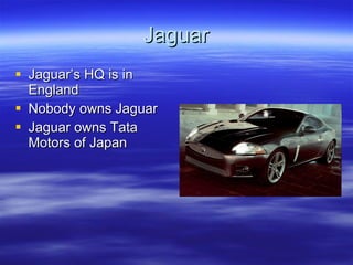 Jaguar Jaguar’s HQ is in England Nobody owns Jaguar Jaguar owns Tata Motors of Japan  