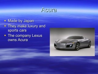 Acura Made by Japan They make luxury and sports cars The company Lexus owns Acura 