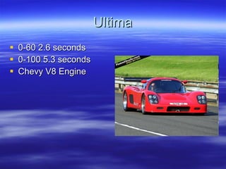 Ultima 0-60 2.6 seconds 0-100 5.3 seconds Chevy V8 Engine 