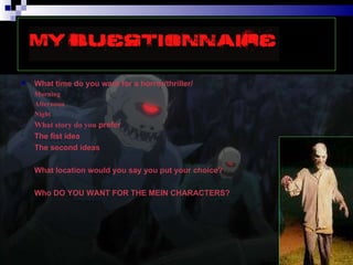 What time do you want for a horror/thriller/ Morning  Afternoon Night What story do you  prefer The fist idea The second ideas What location would you say you put your choice? Who DO YOU WANT FOR THE MEIN CHARACTERS? 