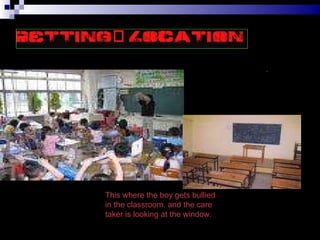 . This where the boy gets bullied in the classroom. and the care taker is looking at the window. 