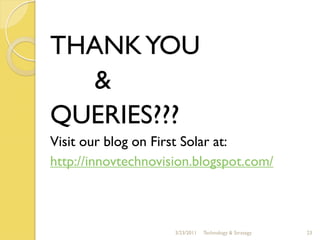 THANK YOU
  &
QUERIES???
Visit our blog on First Solar at:
http://innovtechnovision.blogspot.com/



                     3/23/2011   Technology & Strategy   23
 