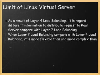 Limit of Linux Virtual Server

  As a result of Layer 4 Load Balancing,  it is regard
  different information to distribute request to Real
  Server compare with Layer 7 Load Balancing.
  When Layer 7 Load Balancing compare with Layer 4 Load
  Balancing, it is more flexible than and more complex than
 