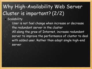 Why High-Availability Web Server
Cluster is important? (2/2)
 Scalability
    User is not feel change when increase or decrease
    the redundant server in the cluster
    All along the grow of Internet, increase redundant
    server to improve the performance of cluster to deal
    with added user. Rather than adopt single high-end
    server
 