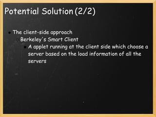 Potential Solution (2/2)

  The client-side approach
    Berkeley's Smart Client
        A applet running at the client side which choose a
        server based on the load information of all the
        servers
 