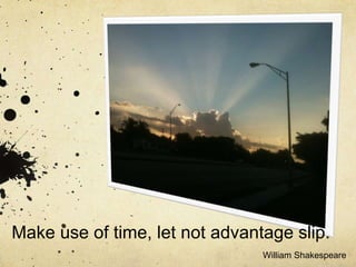 Make use of time, let not advantage slip.
William Shakespeare
 