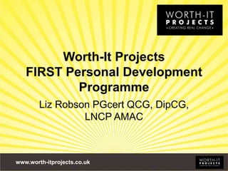 www.worth-itprojects.co.uk
Worth-It Projects
FIRST Personal Development
Programme
Liz Robson PGcert QCG, DipCG,
LNCP AMAC
 