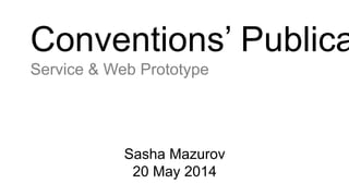 Conventions’ Publica
Service & Web Prototype
Sasha Mazurov
20 May 2014
 