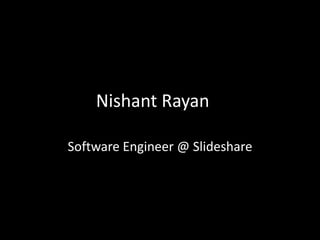 Nishant Rayan
Software Engineer @ Slideshare
 