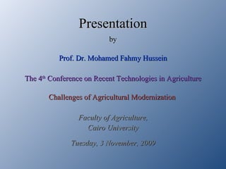 Presentation by Prof. Dr. Mohamed Fahmy Hussein The 4 th  Conference on Recent Technologies in Agriculture Challenges of Agricultural Modernization  Faculty of Agriculture, Cairo University Tuesday, 3 November, 2009 