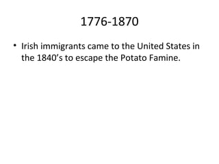 1776-1870
• Irish immigrants came to the United States in
the 1840’s to escape the Potato Famine.
 