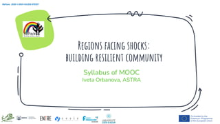 Regions facing shocks:
building resilient community
ReFace: 2020-1-SK01-KA202-078307
Syllabus of MOOC
Iveta Orbanova, ASTRA
 