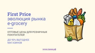 First Price
эволюция рынка
e-grocery
ОПТОВЫЕ ЦЕНЫ ДЛЯ РОЗНИЧНЫХ
ПОКУПАТЕЛЕЙ
ДО 90% ВЫГОДНЕЕ
МАГАЗИНОВ
www.1цена.рф
 