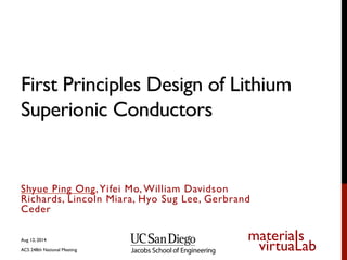 materiaIs
virtuaLab
First Principles Design of Lithium
Superionic Conductors	

Shyue Ping Ong,Yifei Mo, William Davidson
Richards, Lincoln Miara, Hyo Sug Lee, Gerbrand
Ceder
Aug 12, 2014
ACS 248th National Meeting
 