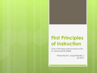 First Principles of Instruction Cinco Principios para la Instrucción M. David Merrill (2000) Presentación: Jorge Rebollo J. 06-2010. 