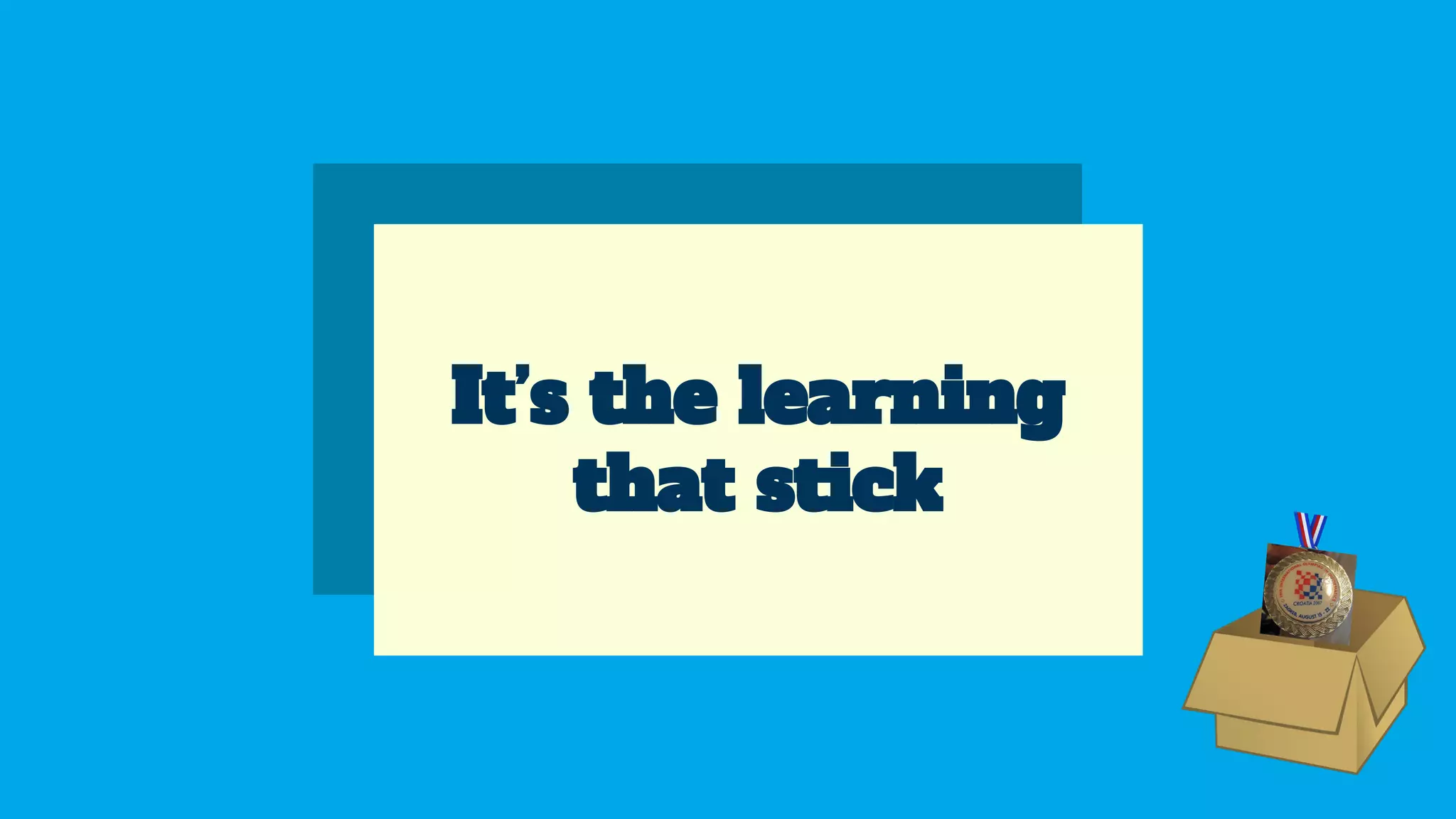 It’s the learning
that stick
 