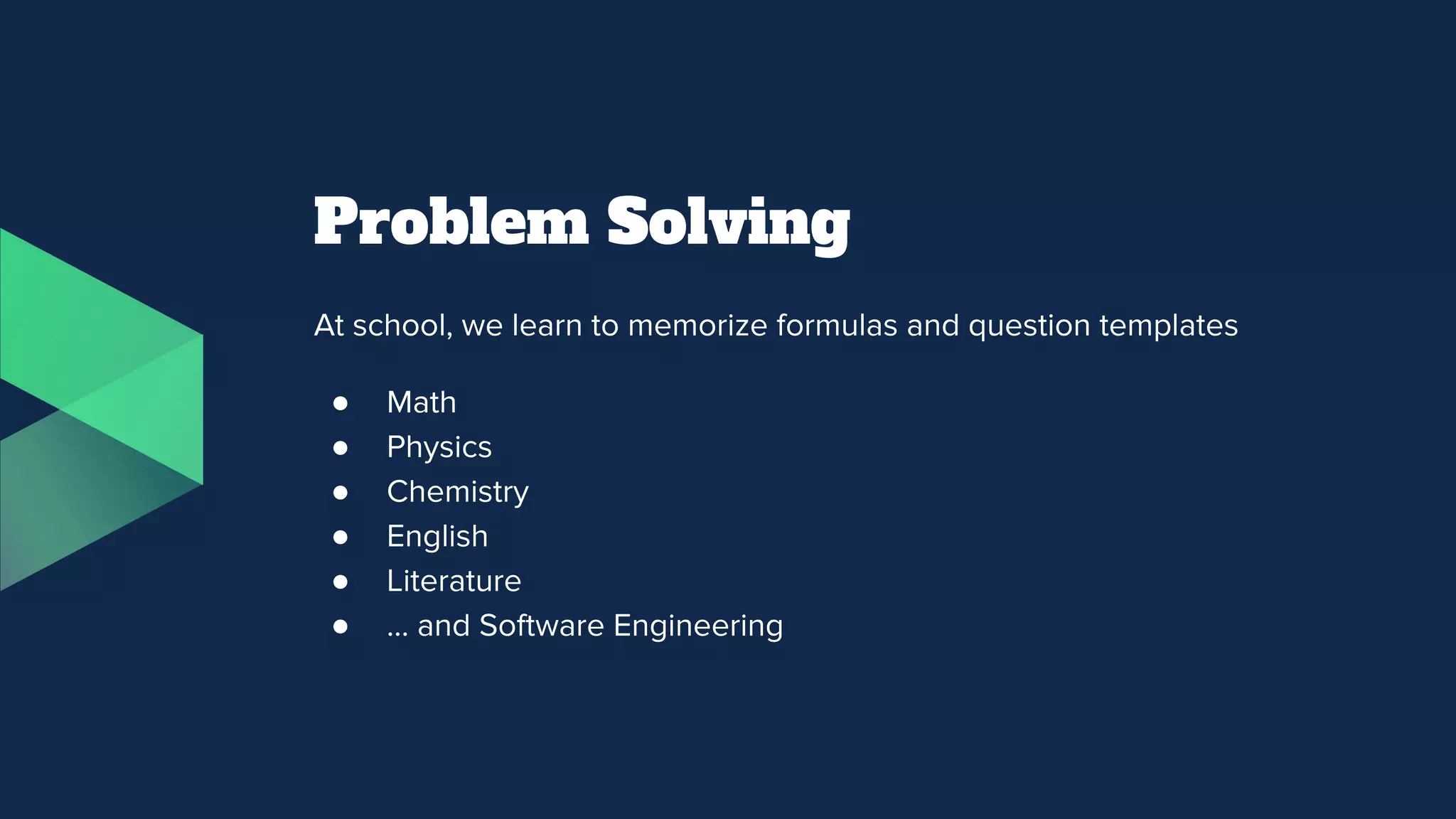 Problem Solving
At school, we learn to memorize formulas and question templates
● Math
● Physics
● Chemistry
● English
● Literature
● … and Software Engineering
 