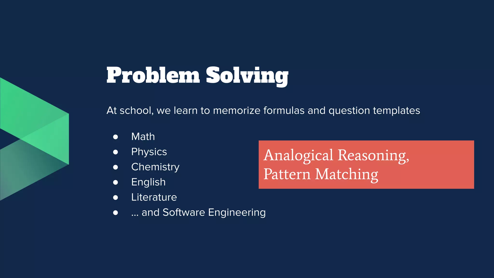Problem Solving
At school, we learn to memorize formulas and question templates
● Math
● Physics
● Chemistry
● English
● Literature
● … and Software Engineering
Analogical Reasoning,
Pattern Matching
 