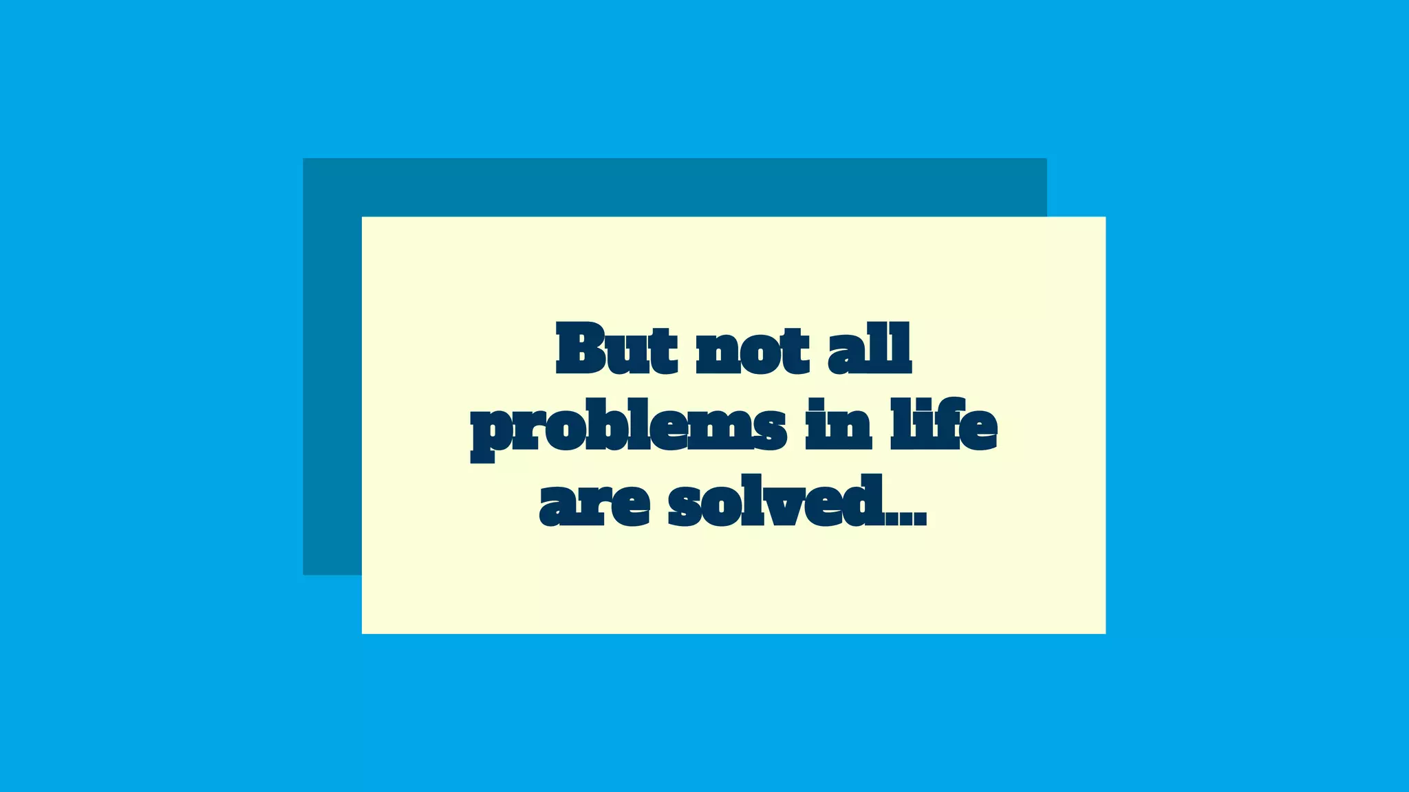 But not all
problems in life
are solved…
 