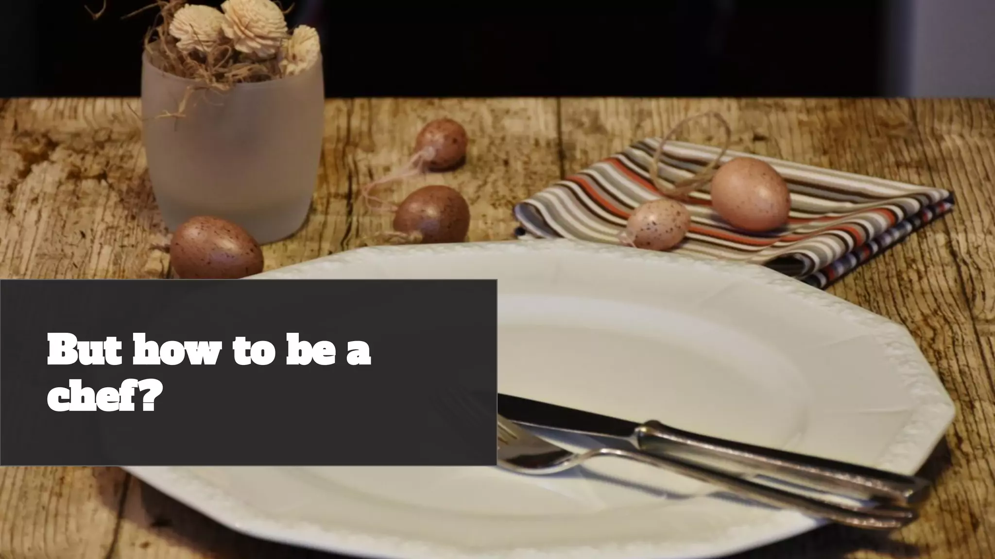 But how to be a
chef?
 