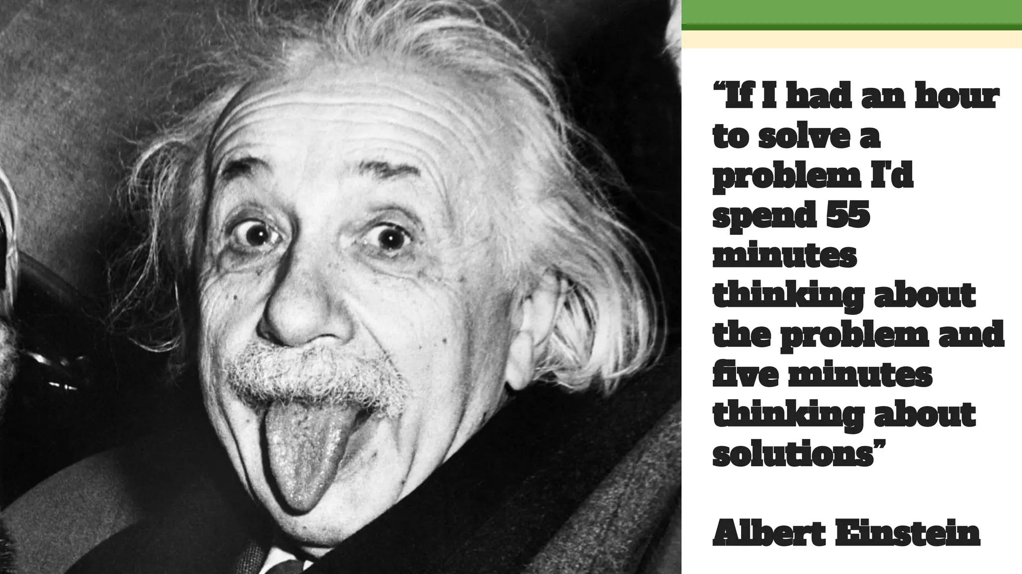 “If I had an hour
to solve a
problem I'd
spend 55
minutes
thinking about
the problem and
ﬁve minutes
thinking about
solutions”
Albert Einstein
 