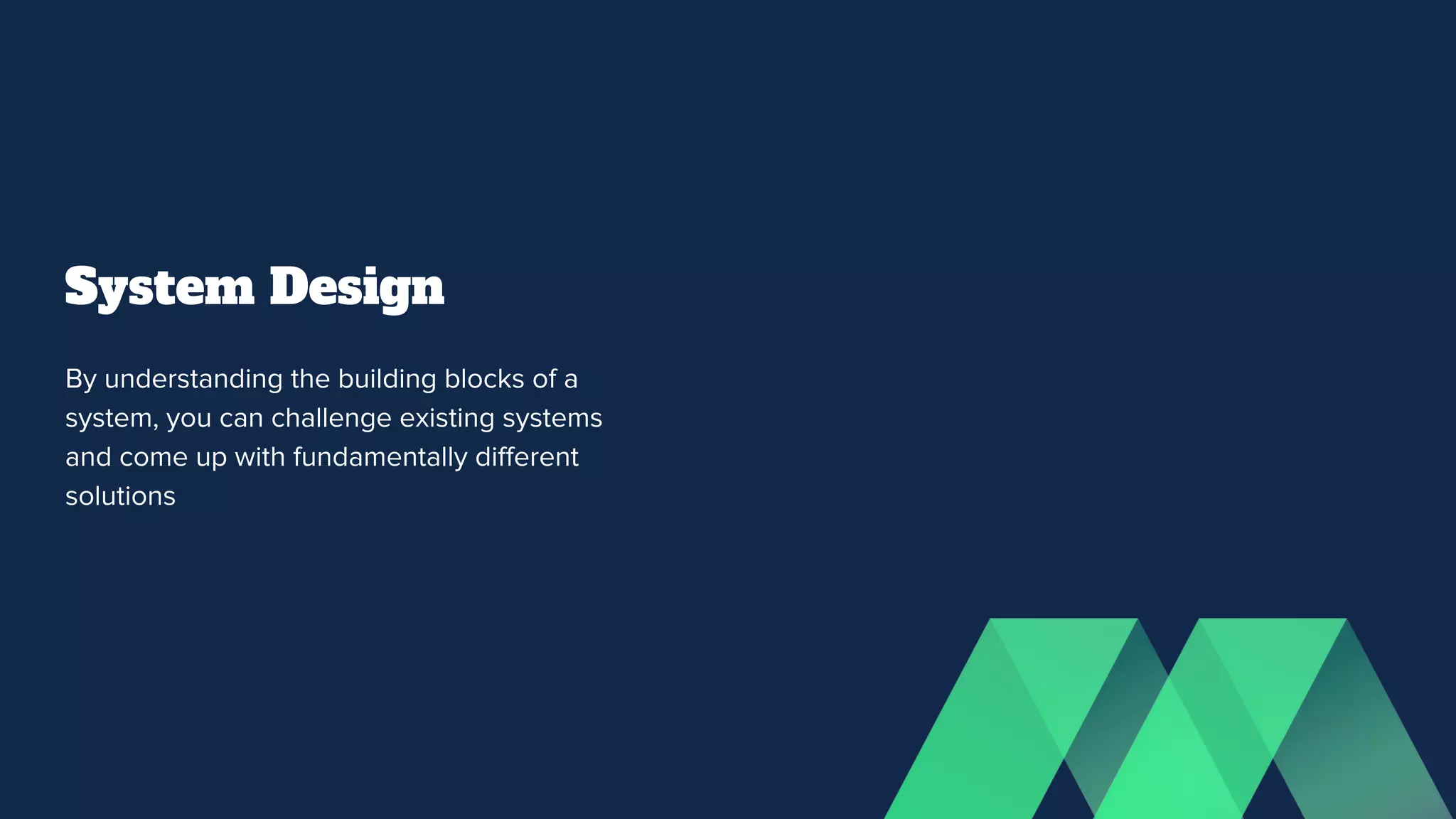 System Design
By understanding the building blocks of a
system, you can challenge existing systems
and come up with fundamentally diﬀerent
solutions
 