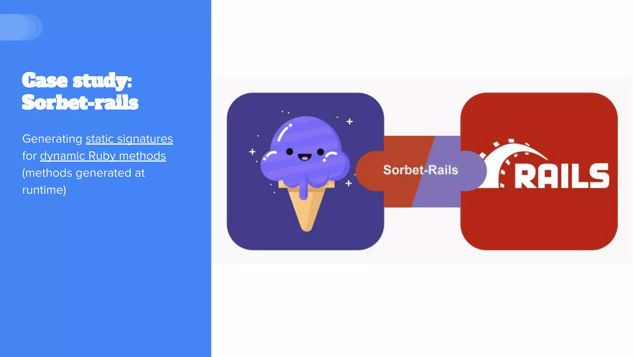 Case study:
Sorbet-rails
Generating static signatures
for dynamic Ruby methods
(methods generated at
runtime)
 