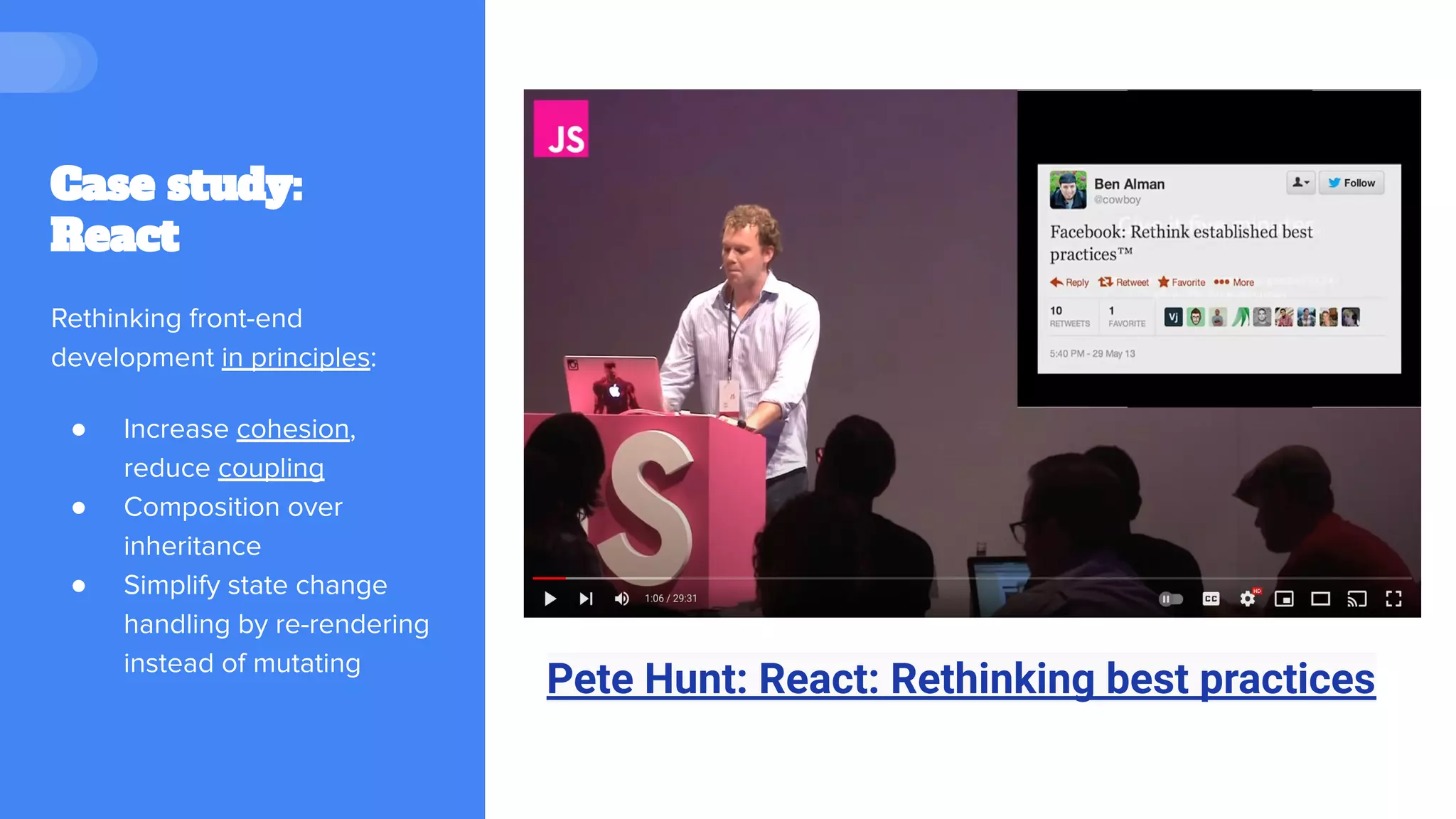 Case study:
React
Rethinking front-end
development in principles:
● Increase cohesion,
reduce coupling
● Composition over
inheritance
● Simplify state change
handling by re-rendering
instead of mutating
Pete Hunt: React: Rethinking best practices
 