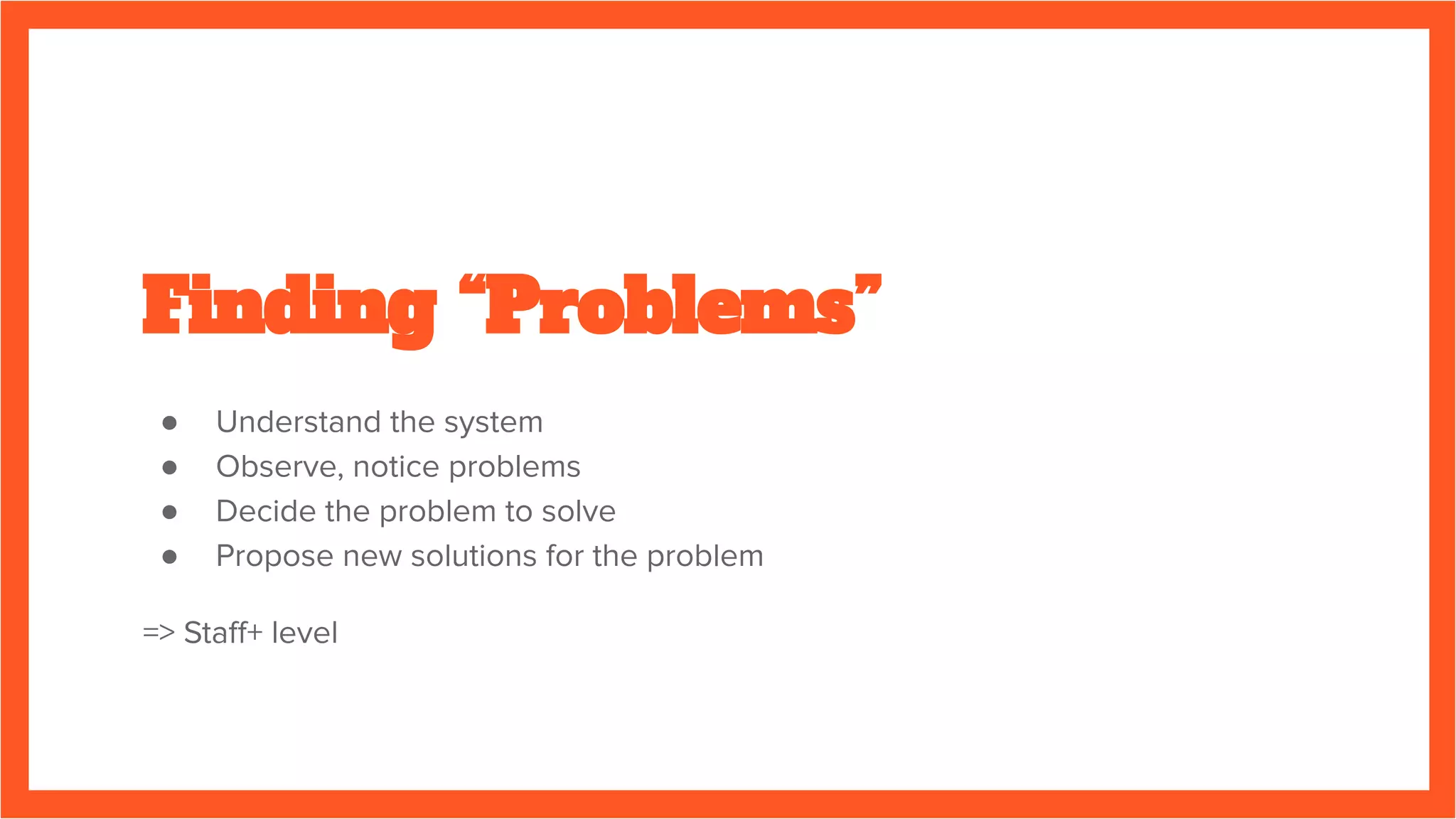 Finding “Problems”
● Understand the system
● Observe, notice problems
● Decide the problem to solve
● Propose new solutions for the problem
=> Staﬀ+ level
 