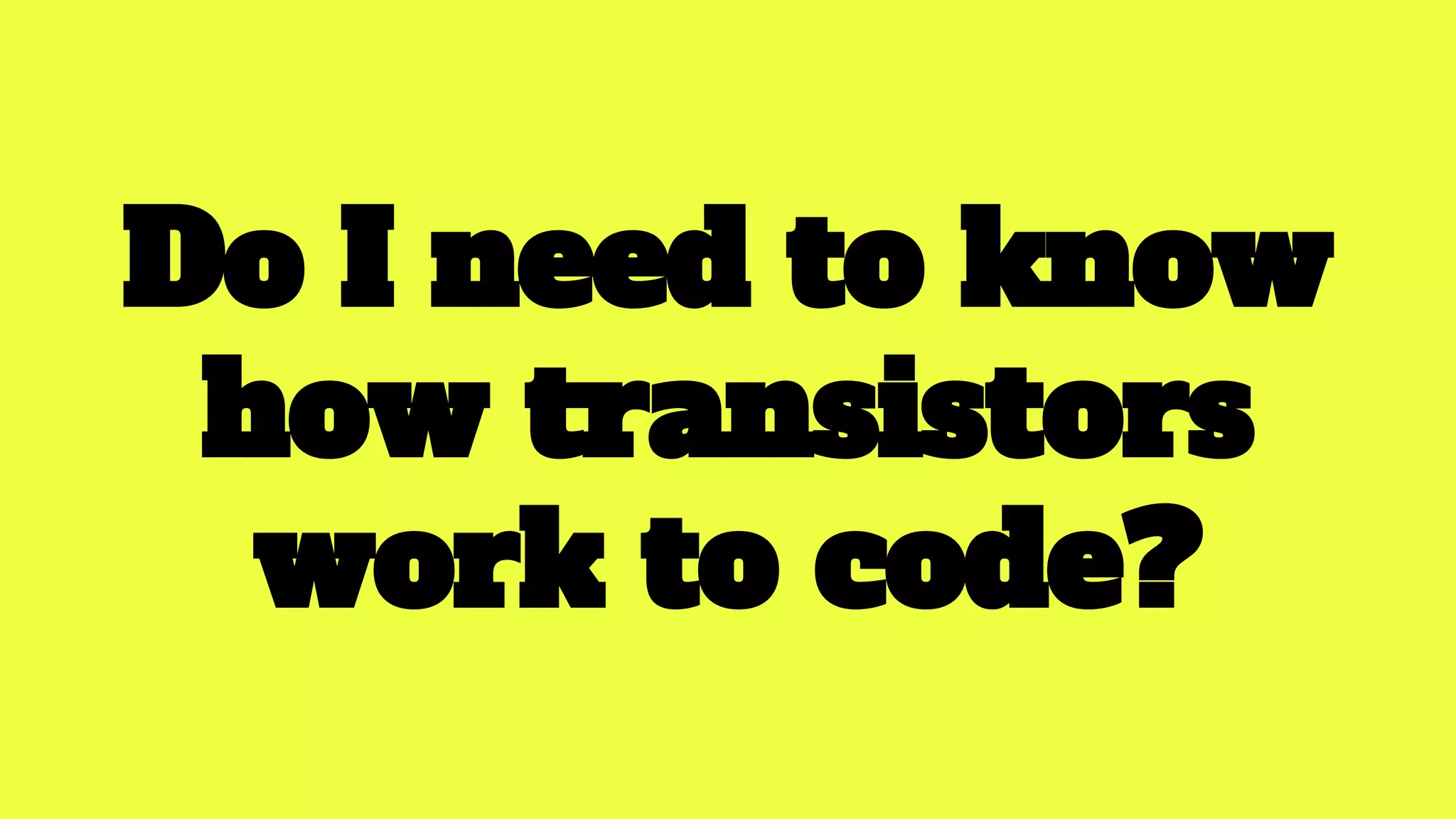 Do I need to know
how transistors
work to code?
 