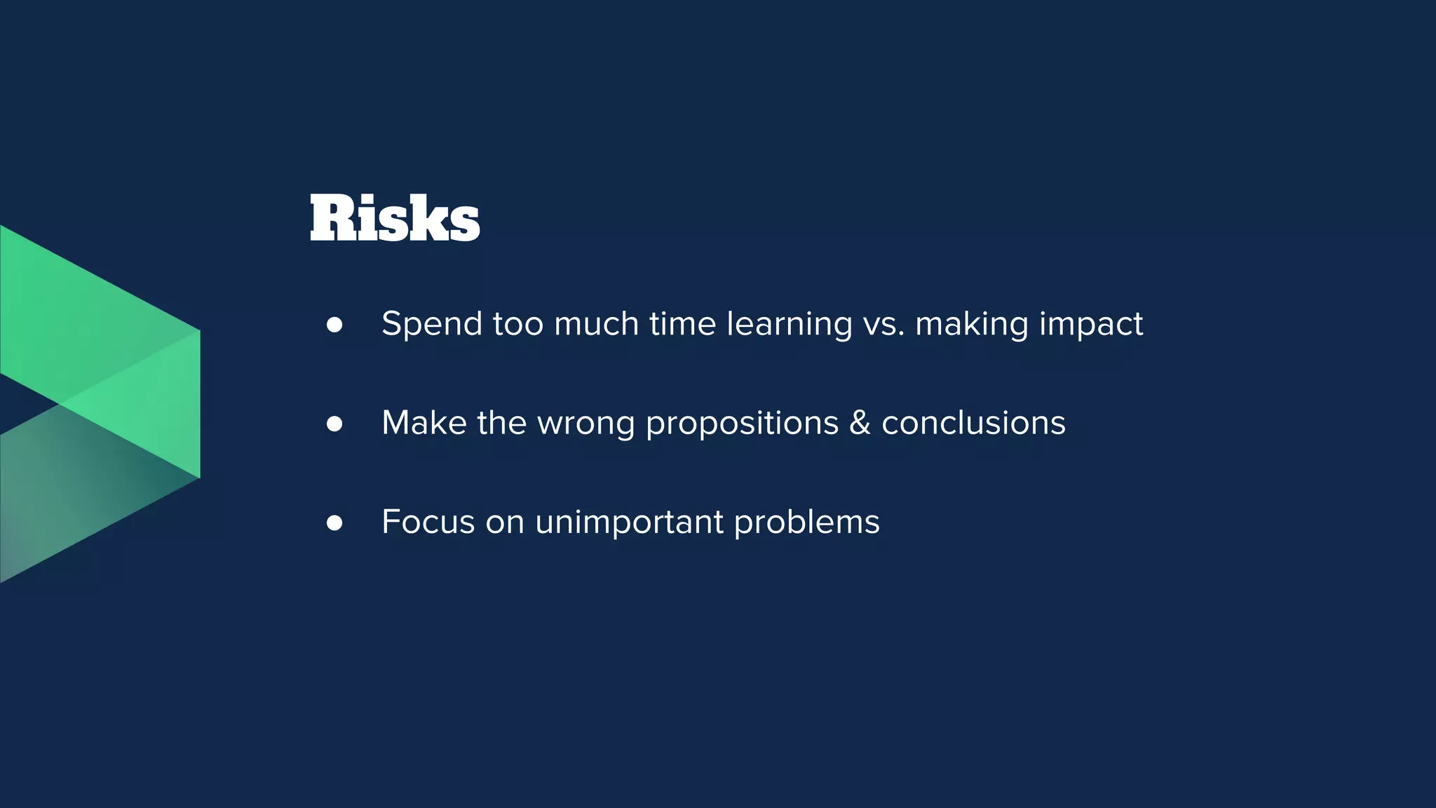Risks
● Spend too much time learning vs. making impact
● Make the wrong propositions & conclusions
● Focus on unimportant problems
 