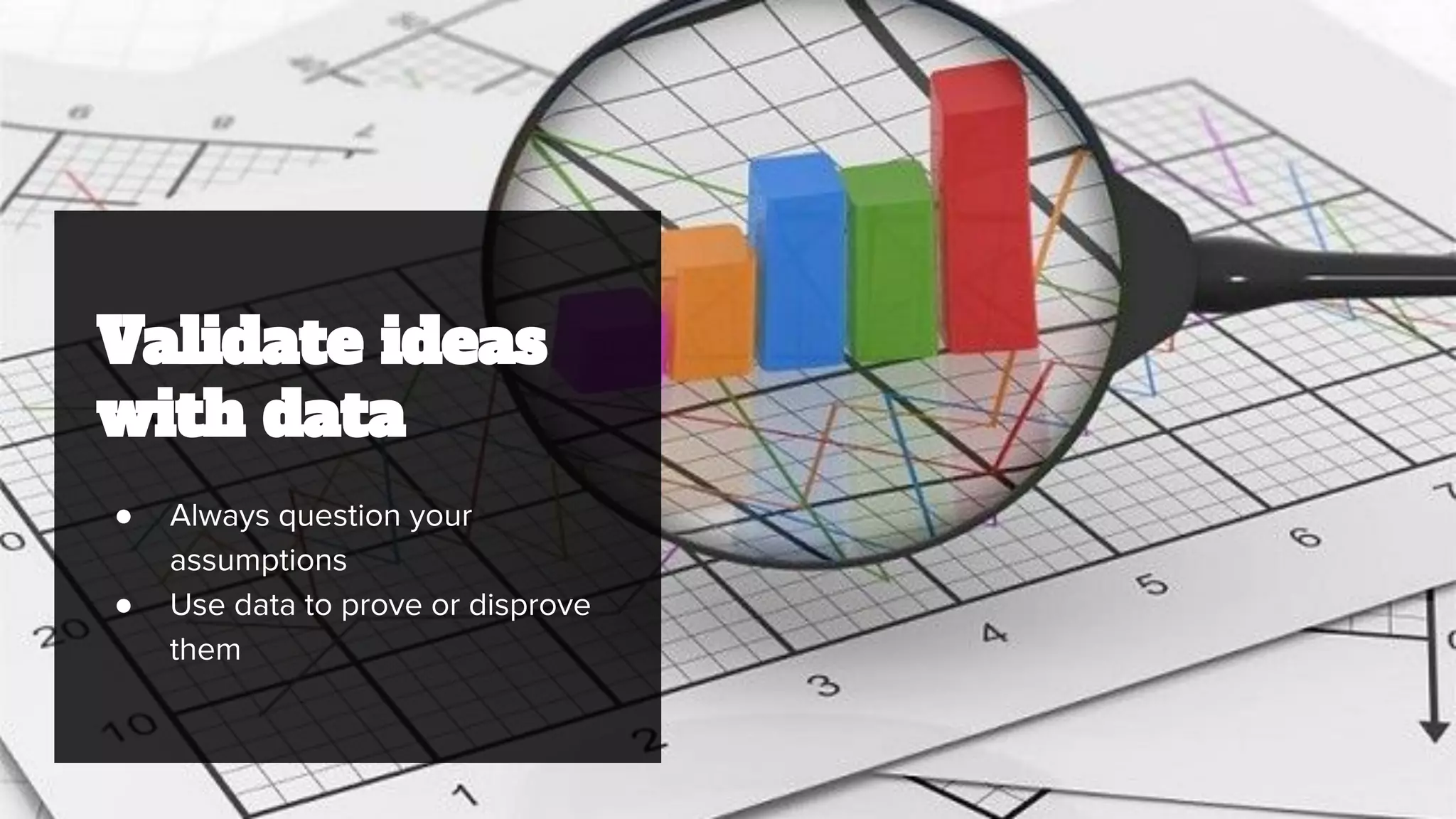 Validate ideas
with data
● Always question your
assumptions
● Use data to prove or disprove
them
 