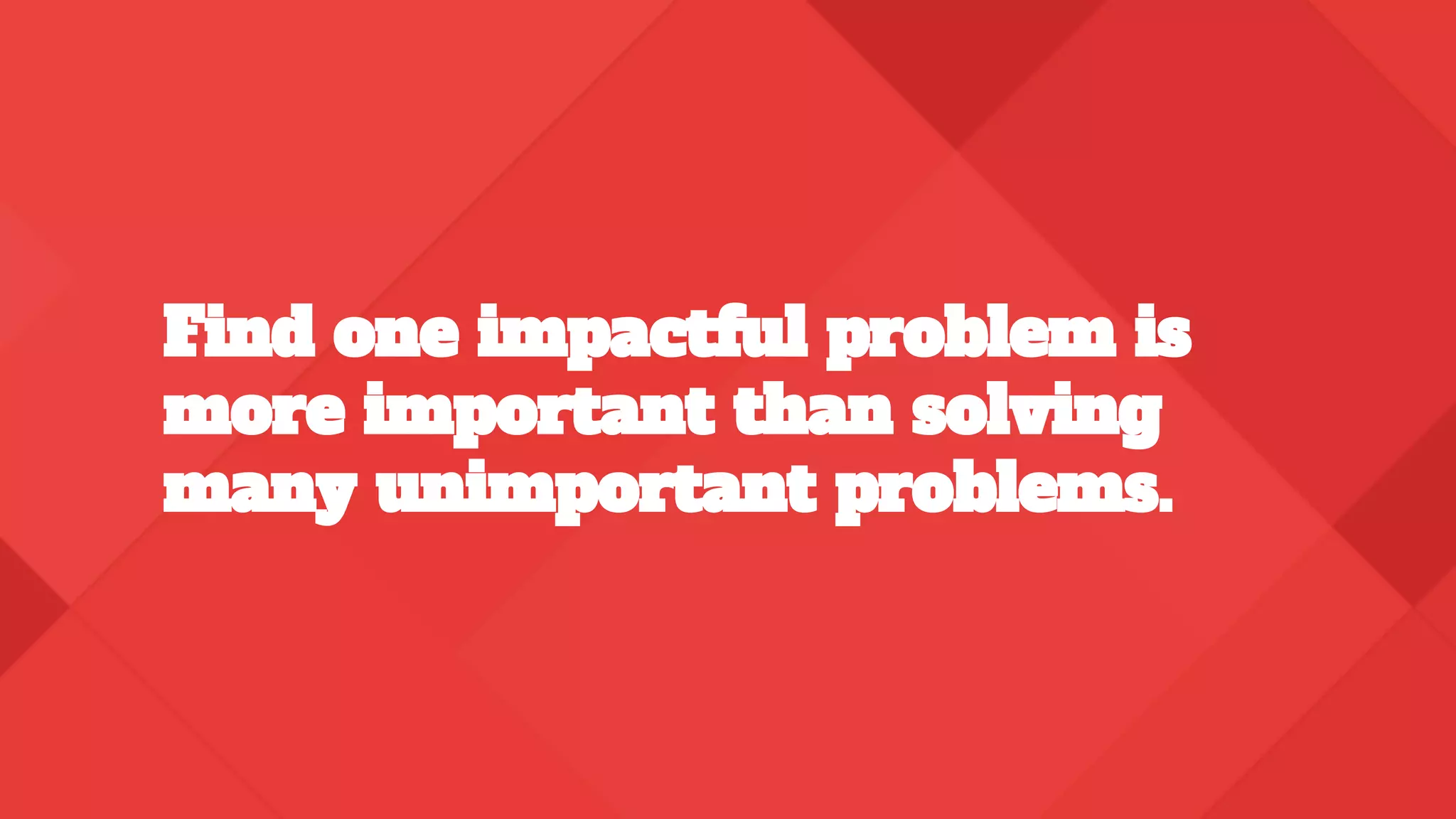 Find one impactful problem is
more important than solving
many unimportant problems.
 