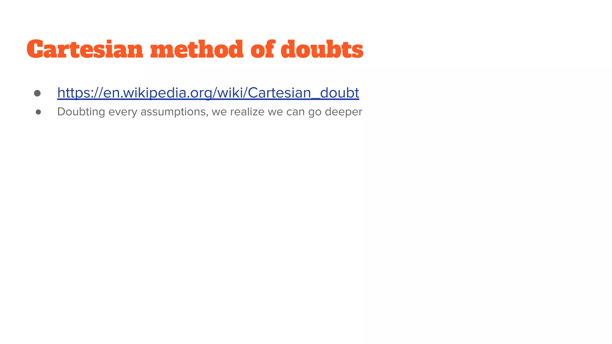 Cartesian method of doubts
● https://en.wikipedia.org/wiki/Cartesian_doubt
● Doubting every assumptions, we realize we can go deeper
 