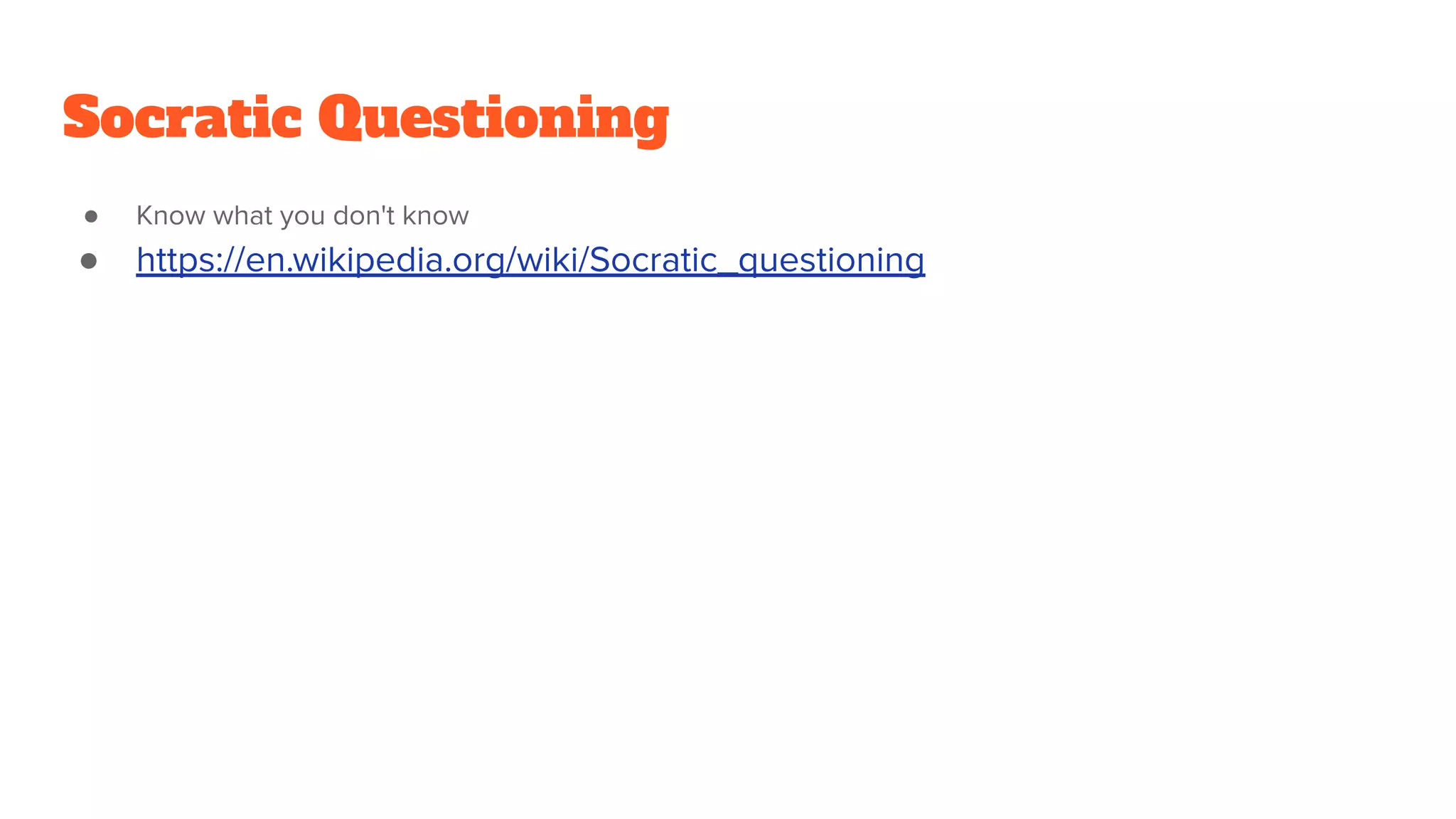 Socratic Questioning
● Know what you don't know
● https://en.wikipedia.org/wiki/Socratic_questioning
 