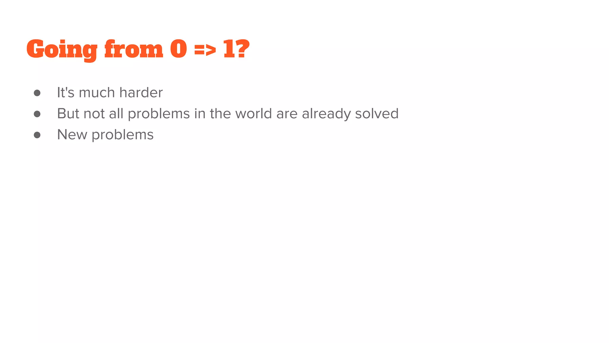 Going from 0 => 1?
● It's much harder
● But not all problems in the world are already solved
● New problems
 